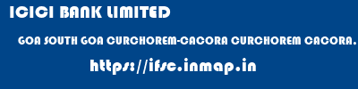 ICICI BANK LIMITED  GOA SOUTH GOA CURCHOREM-CACORA CURCHOREM CACORA, GOA  ifsc code